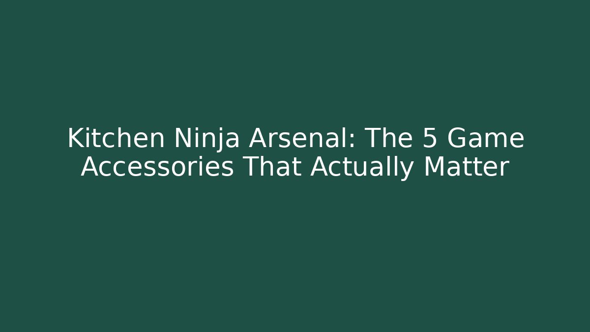 Kitchen Ninja Arsenal: The 5 Game Accessories That Actually Matter