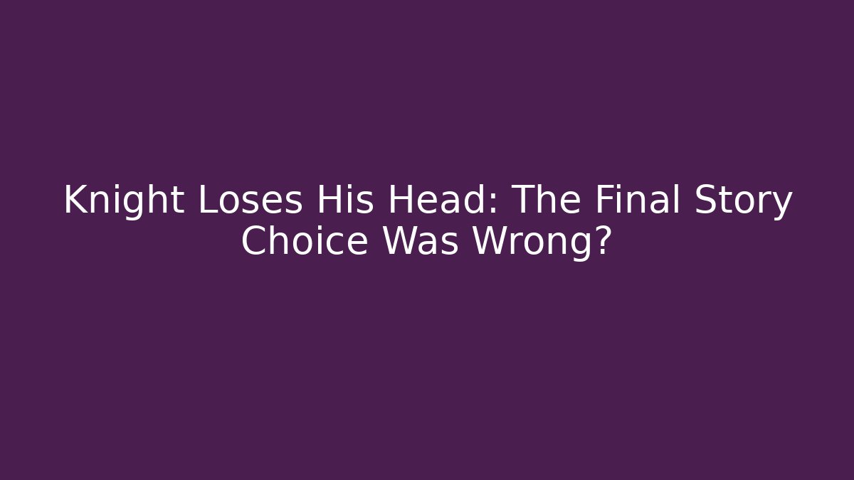 Knight Loses His Head: The Final Story Choice Was Wrong?