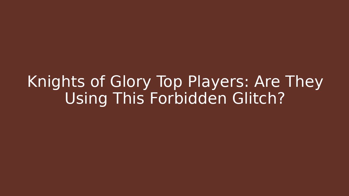 Knights of Glory Top Players: Are They Using This Forbidden Glitch?