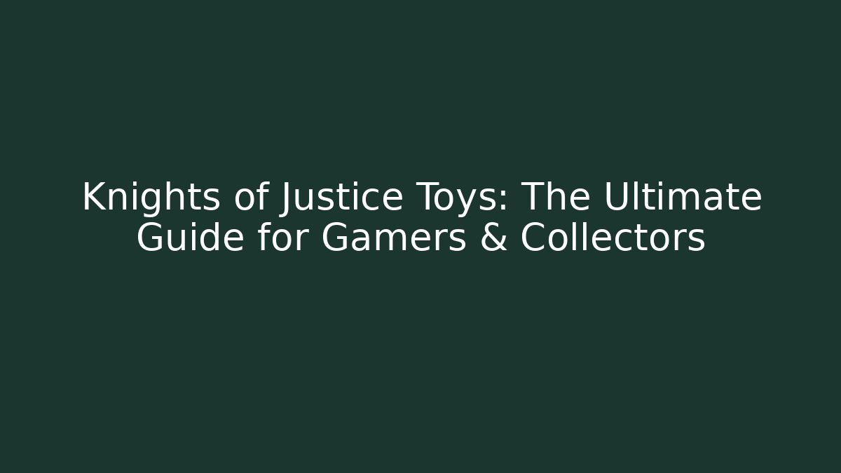 Knights of Justice Toys: The Ultimate Guide for Gamers & Collectors