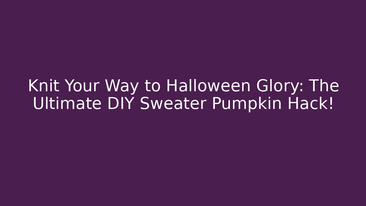 Knit Your Way to Halloween Glory: The Ultimate DIY Sweater Pumpkin Hack!