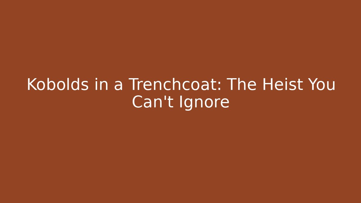 Kobolds in a Trenchcoat: The Heist You Can't Ignore