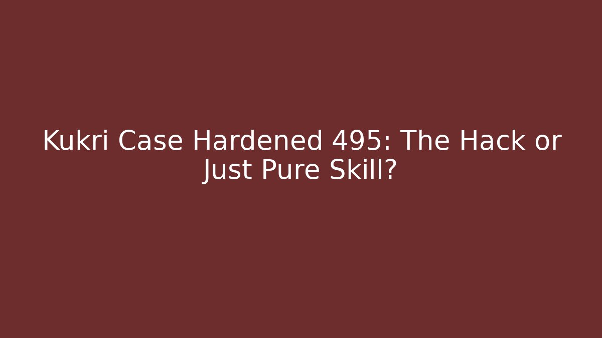 Kukri Case Hardened 495: The Hack or Just Pure Skill?