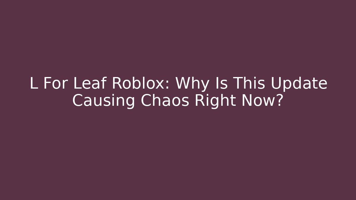 L For Leaf Roblox: Why Is This Update Causing Chaos Right Now? - Celivion