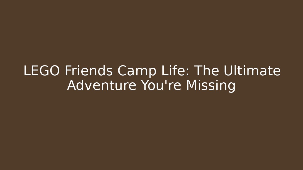 LEGO Friends Camp Life: The Ultimate Adventure You're Missing