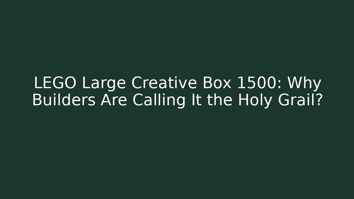 LEGO Large Creative Box 1500: Why Builders Are Calling It the Holy Grail?