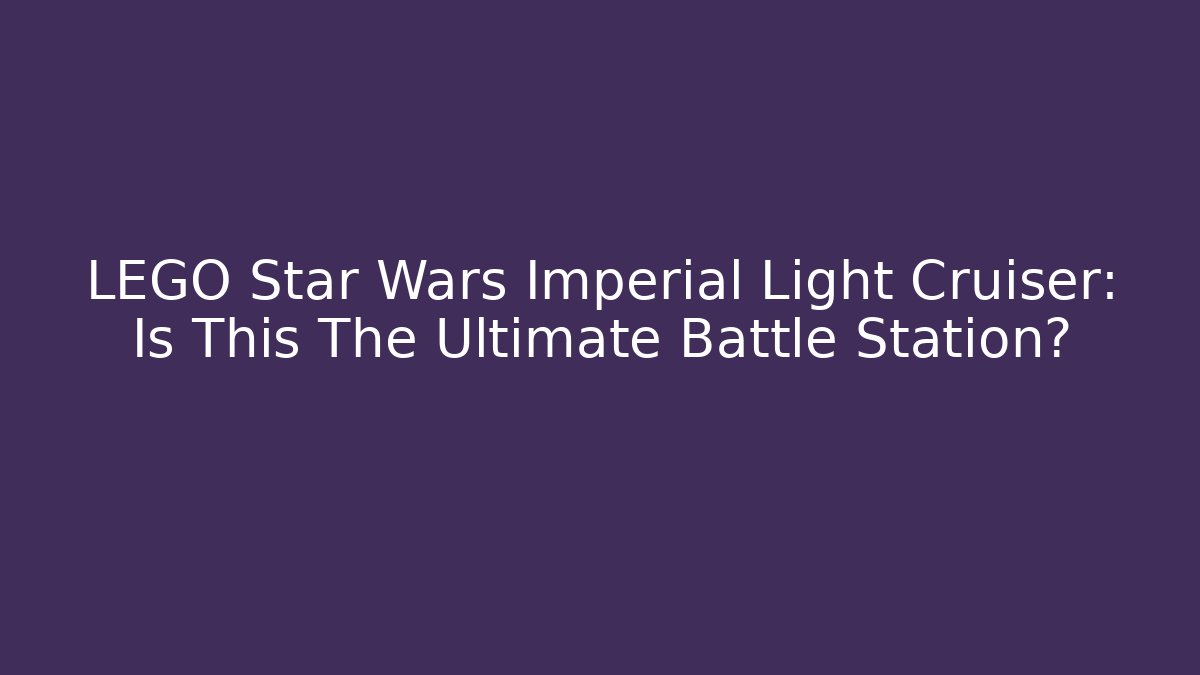 LEGO Star Wars Imperial Light Cruiser: Is This The Ultimate Battle Station?