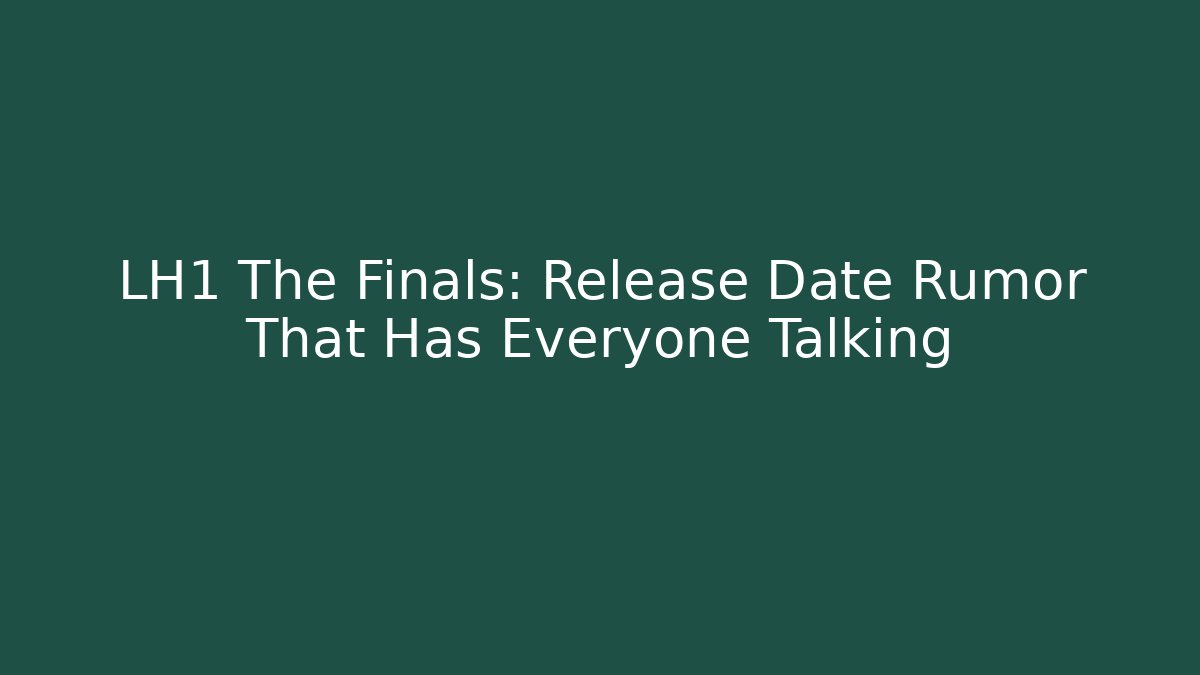 LH1 The Finals: Release Date Rumor That Has Everyone Talking
