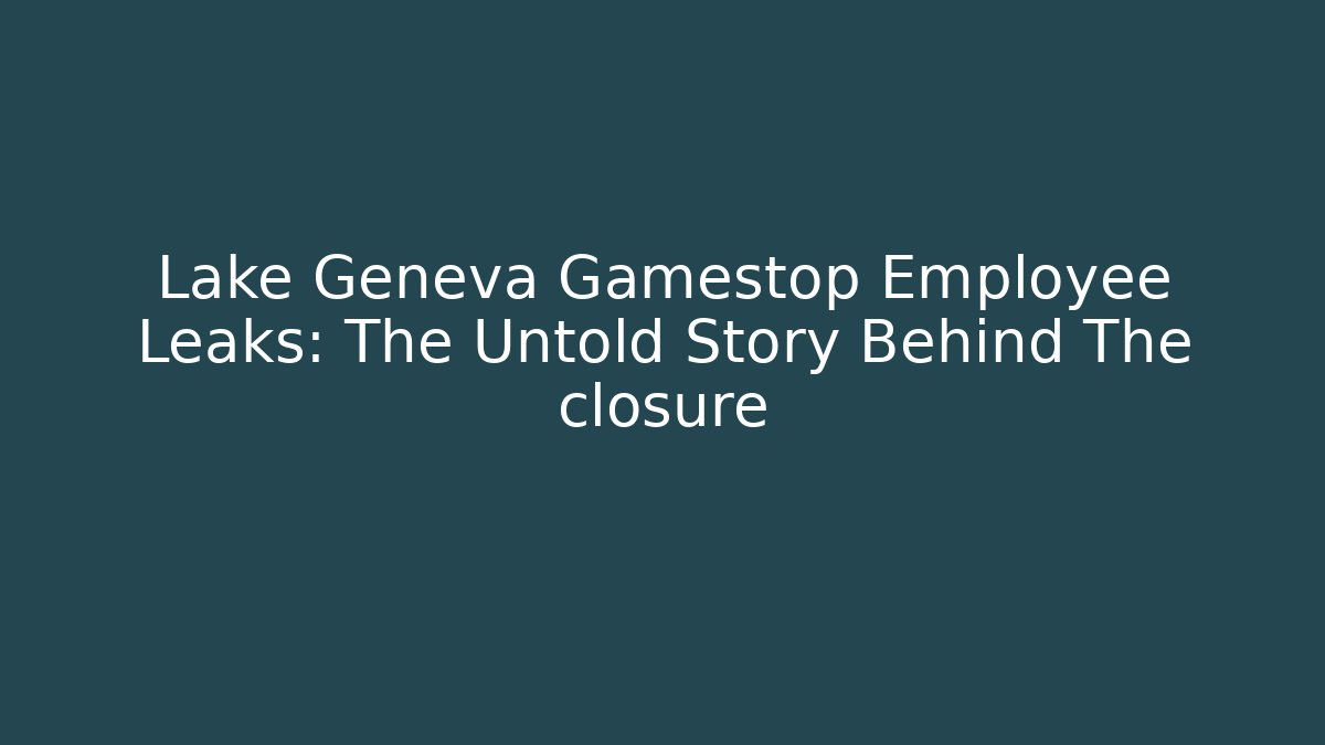 Lake Geneva Gamestop Employee Leaks: The Untold Story Behind The closure