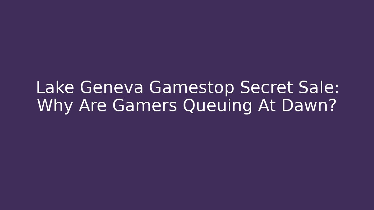 Lake Geneva Gamestop Secret Sale: Why Are Gamers Queuing At Dawn?