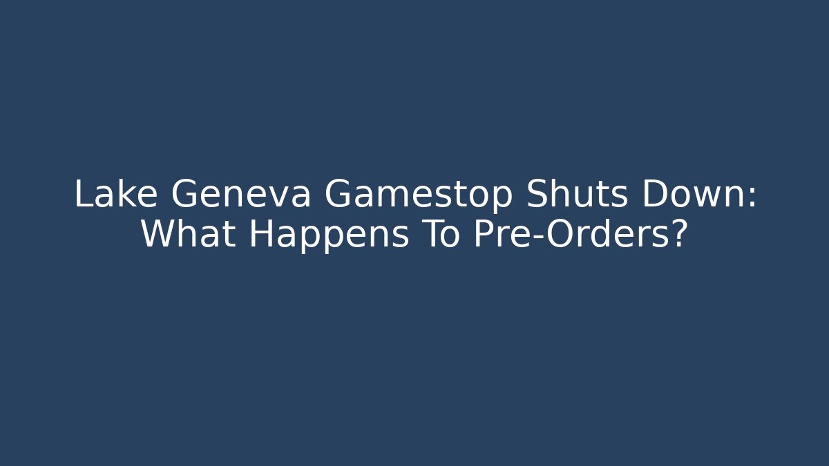 Lake Geneva Gamestop Shuts Down: What Happens To Pre-Orders?