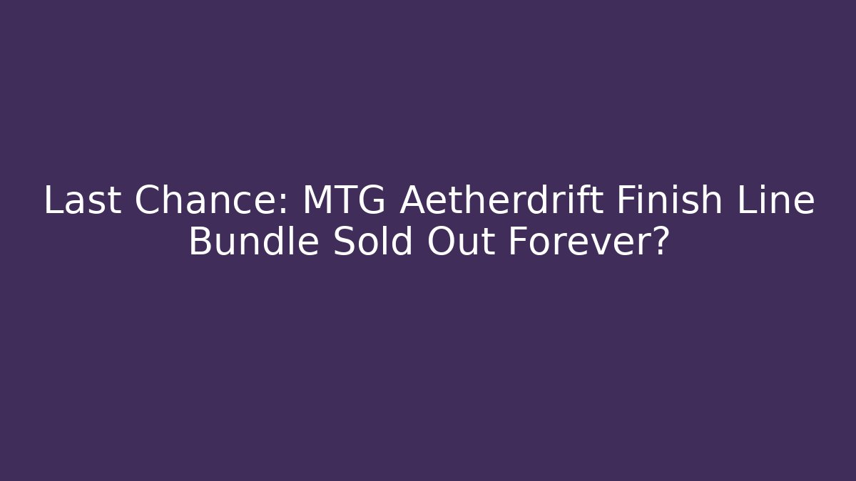 Last Chance: MTG Aetherdrift Finish Line Bundle Sold Out Forever?