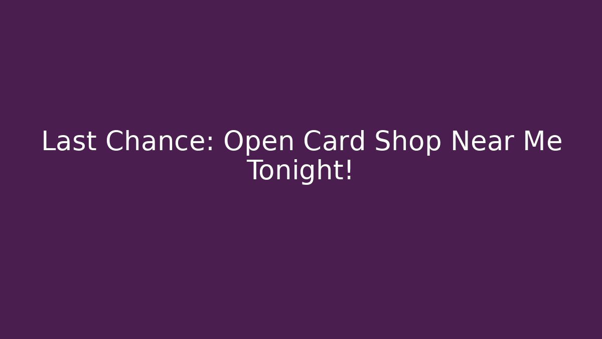 Last Chance: Open Card Shop Near Me Tonight!