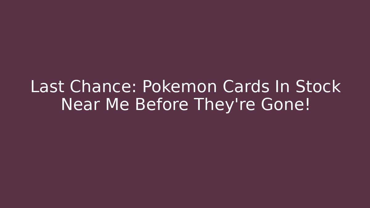 Last Chance: Pokémon Cards In Stock Near Me Before They're Gone!