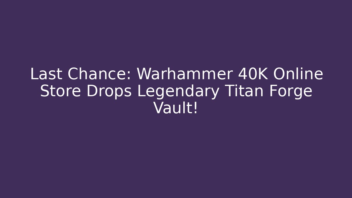 Last Chance: Warhammer 40K Online Store Drops Legendary Titan Forge Vault!