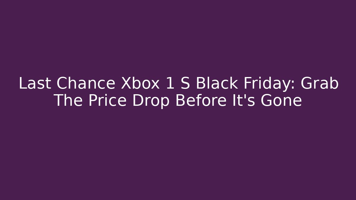 Last Chance Xbox 1 S Black Friday: Grab The Price Drop Before It’s Gone