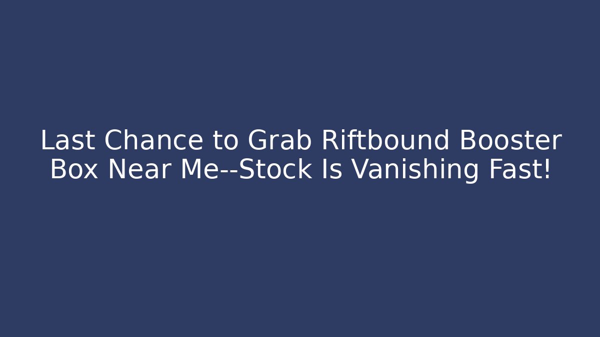 Last Chance to Grab Riftbound Booster Box Near Me—Stock Is Vanishing Fast!