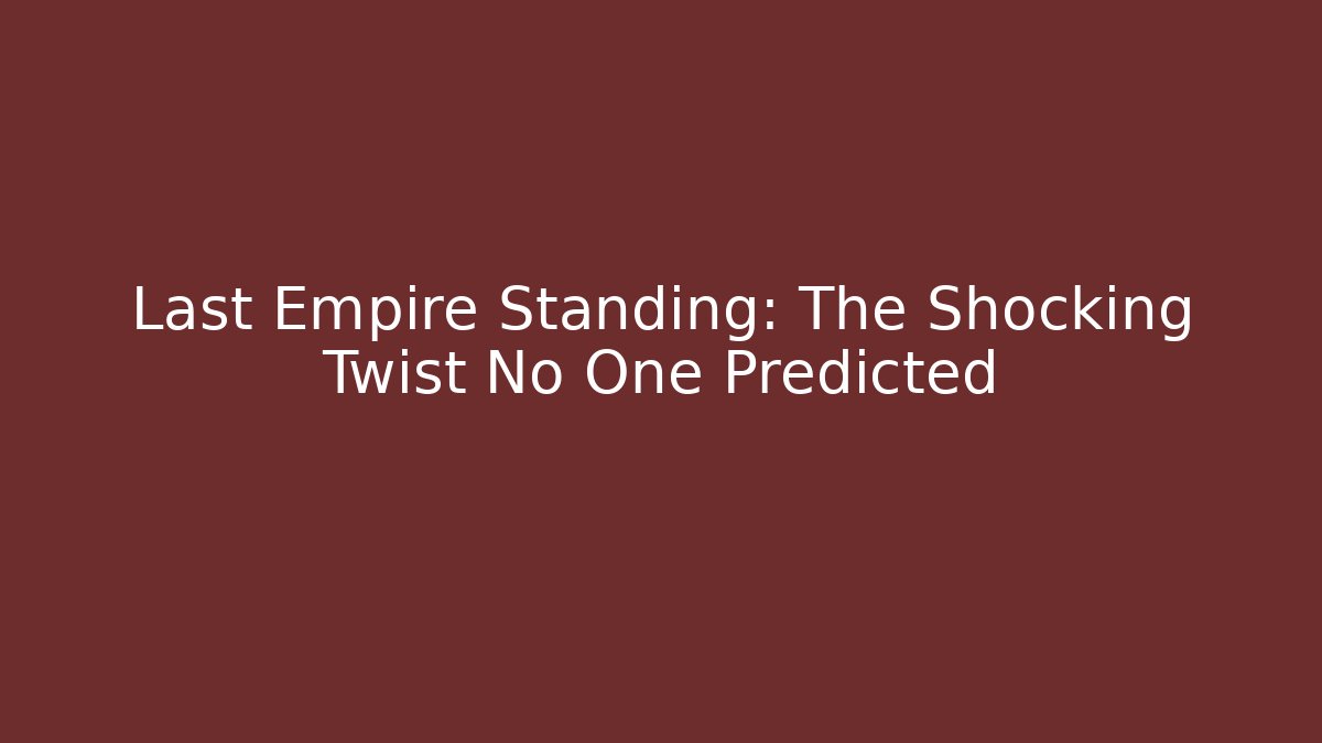 Last Empire Standing: The Shocking Twist No One Predicted