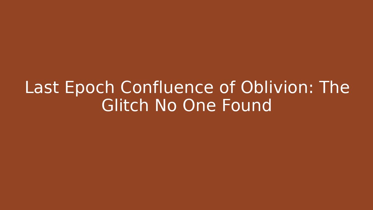 Last Epoch Confluence of Oblivion: The Glitch No One Found