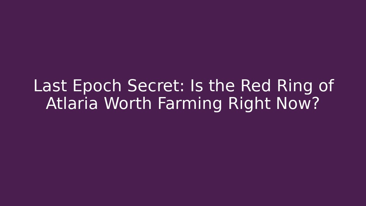 Last Epoch Secret: Is the Red Ring of Atlaria Worth Farming Right Now?