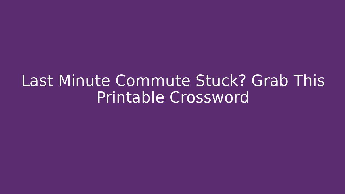 Last Minute Commute Stuck? Grab This Printable Crossword
