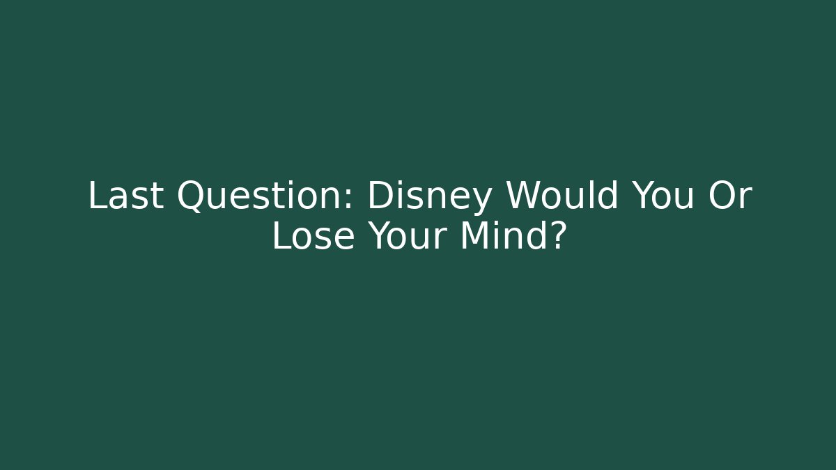 Last Question: Disney Would You Or Lose Your Mind?