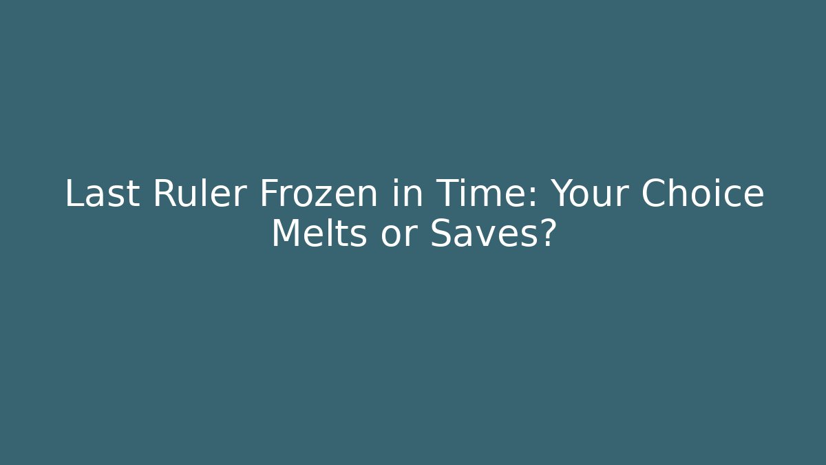 Last Ruler Frozen in Time: Your Choice Melts or Saves?
