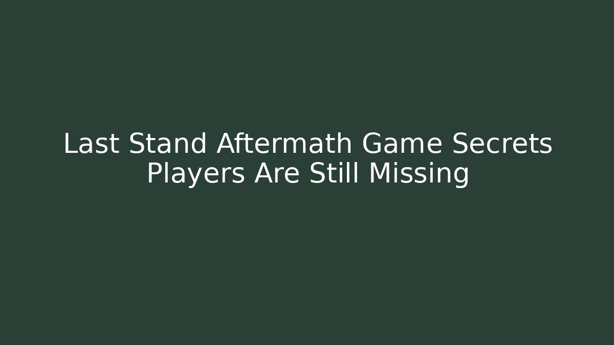 Last Stand Aftermath Game Secrets Players Are Still Missing