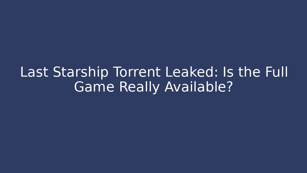 Last Starship Torrent Leaked: Is the Full Game Really Available?