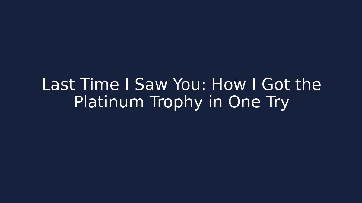 Last Time I Saw You: How I Got the Platinum Trophy in One Try