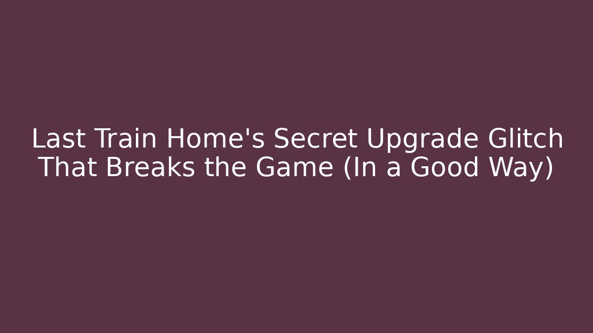 Last Train Home’s Secret Upgrade Glitch That Breaks the Game (In a Good Way) - Celivion