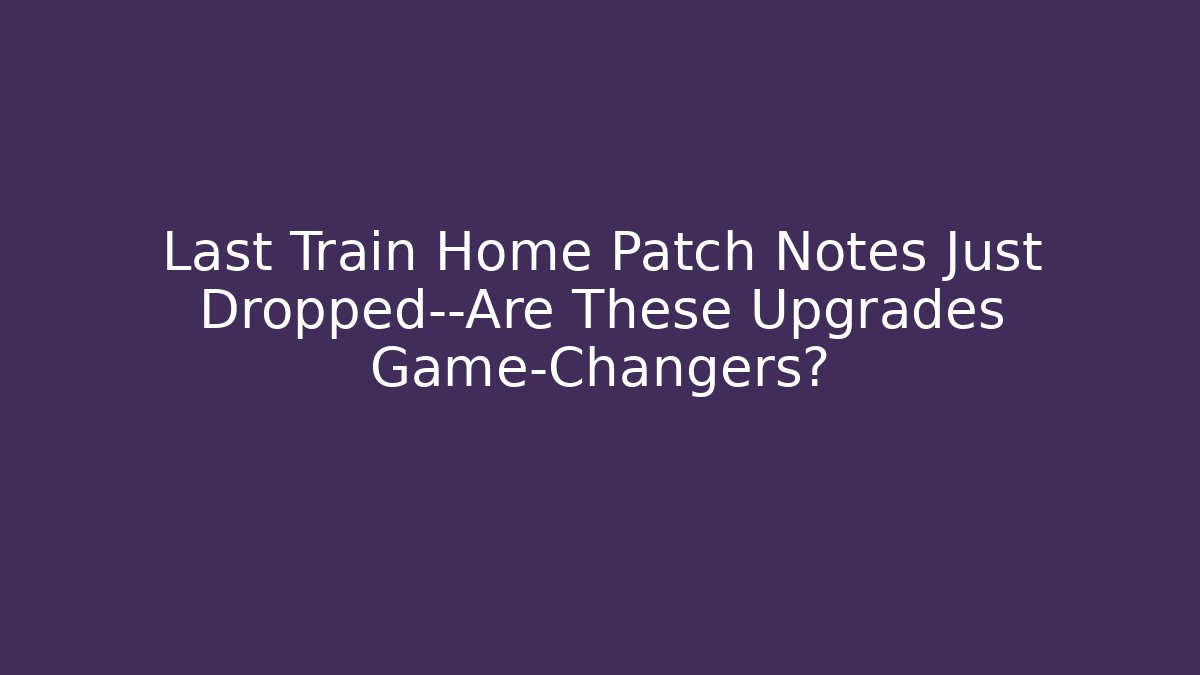 Last Train Home Patch Notes Just Dropped—Are These Upgrades Game-Changers?