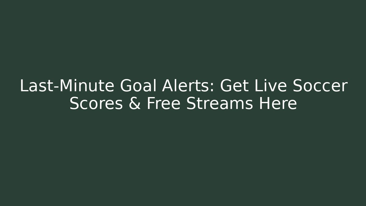 Last-Minute Goal Alerts: Get Live Soccer Scores & Free Streams Here
