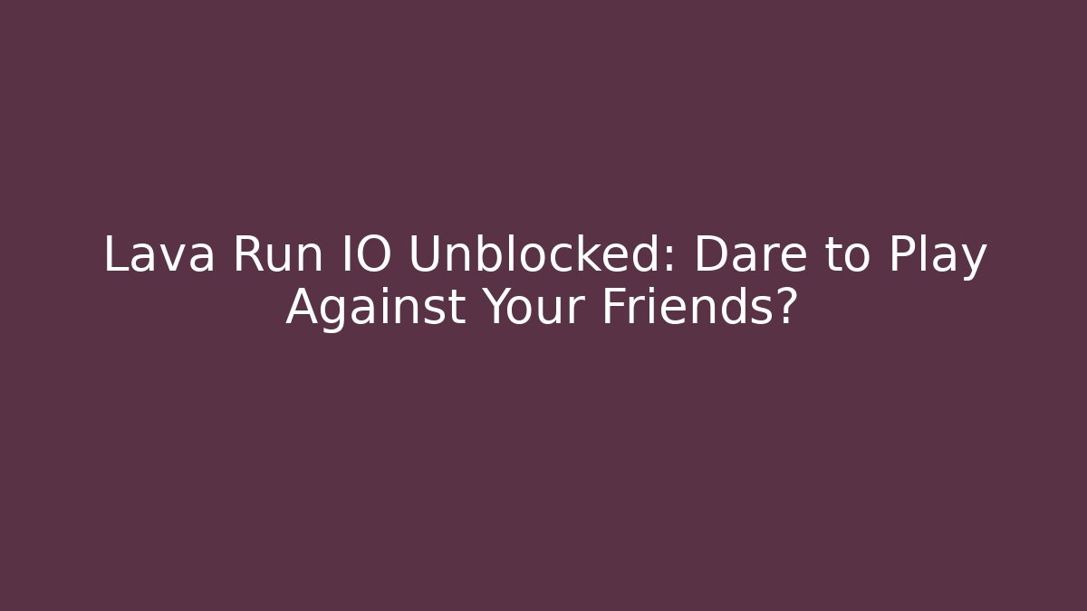 Lava Run IO Unblocked: Dare to Play Against Your Friends?