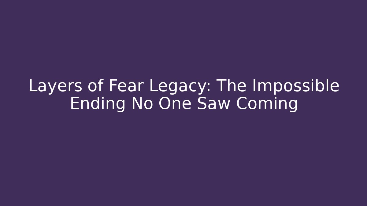 Layers of Fear Legacy: The Impossible Ending No One Saw Coming
