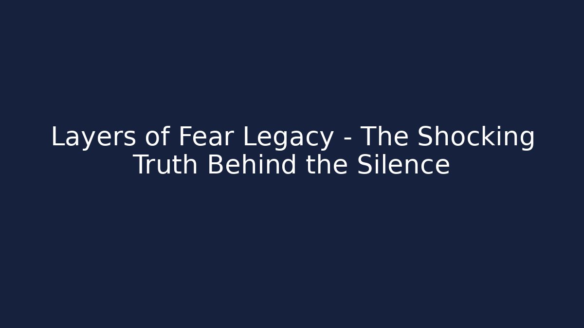 Layers of Fear Legacy – The Shocking Truth Behind the Silence