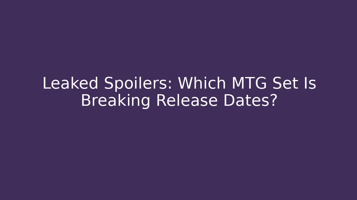 Leaked Spoilers: Which MTG Set Is Breaking Release Dates? - Celivion