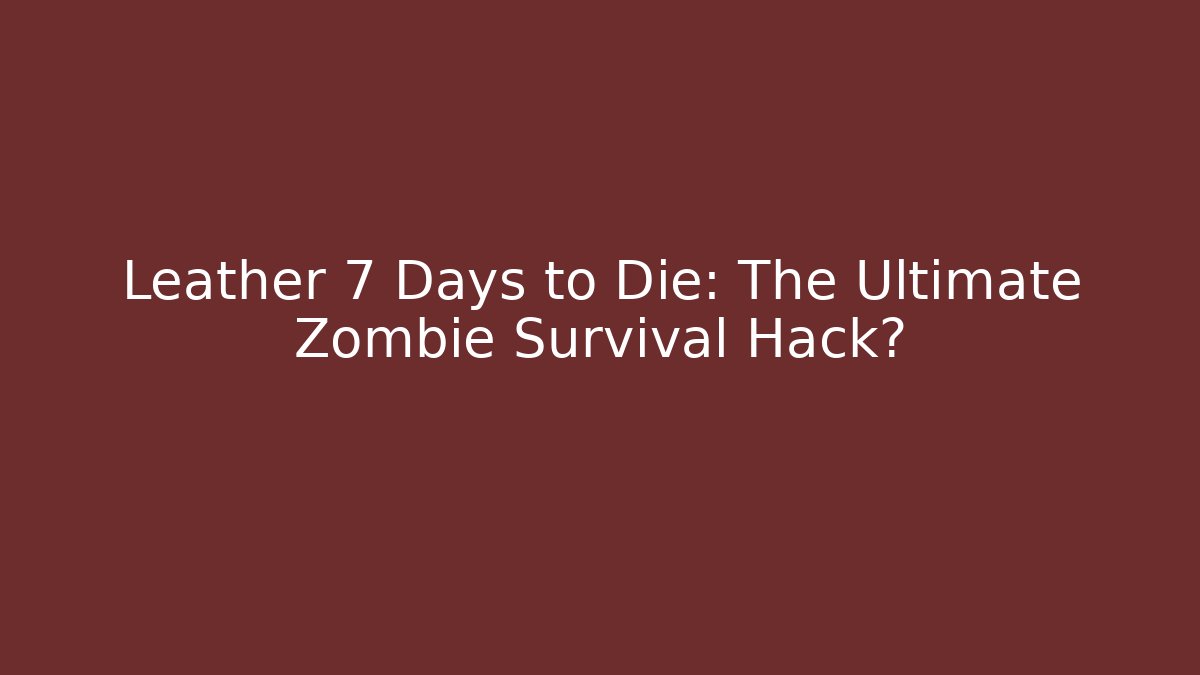 Leather 7 Days to Die: The Ultimate Zombie Survival Hack?