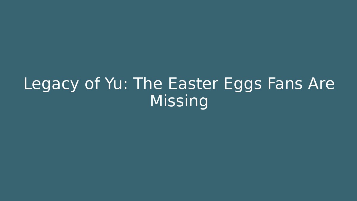 Legacy of Yu: The Easter Eggs Fans Are Missing