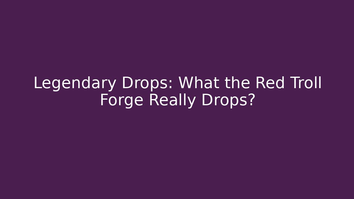 Legendary Drops: What the Red Troll Forge Really Drops?