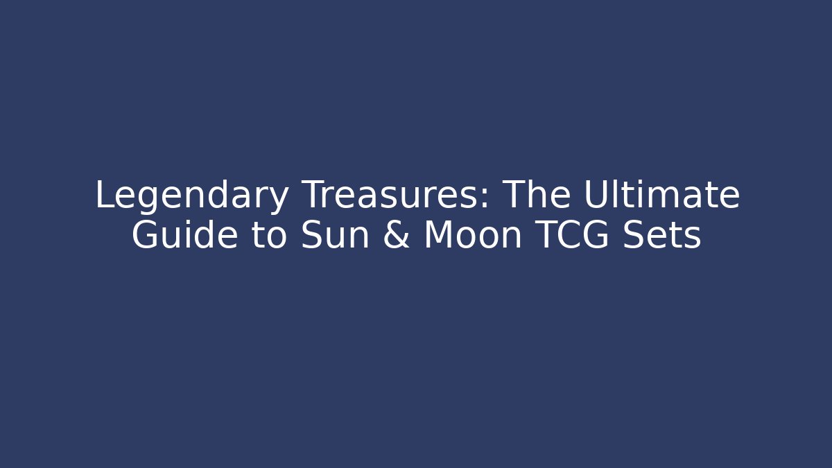Legendary Treasures: The Ultimate Guide to Sun & Moon TCG Sets