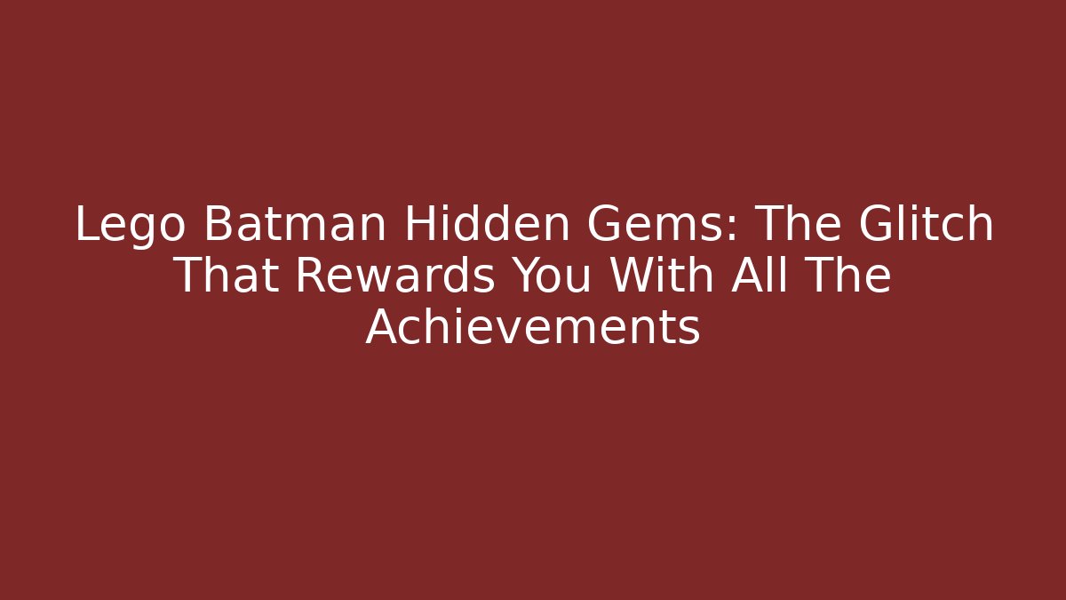 Lego Batman Hidden Gems: The Glitch That Rewards You With All The Achievements