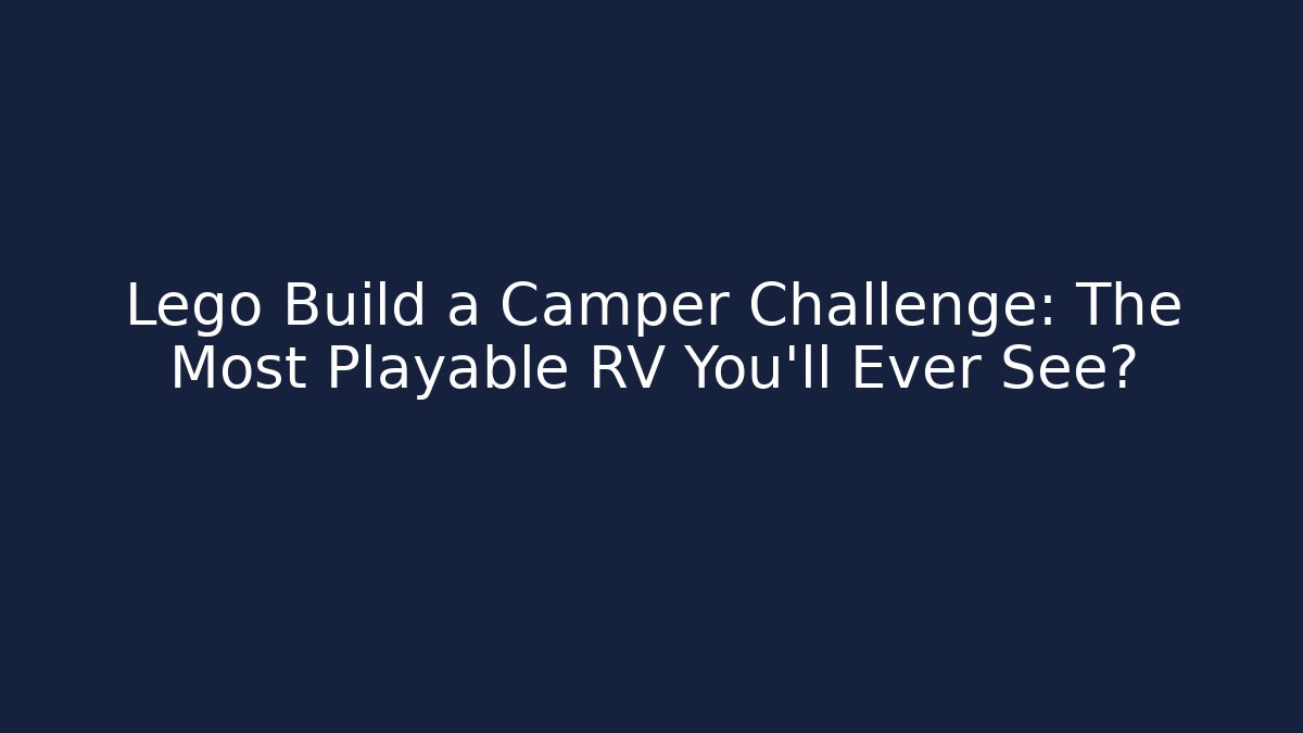 Lego Build a Camper Challenge: The Most Playable RV You’ll Ever See?