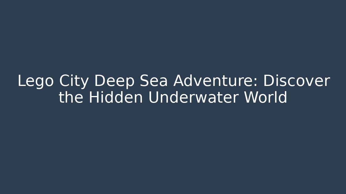 Lego City Deep Sea Adventure: Discover the Hidden Underwater World