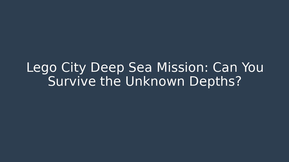 Lego City Deep Sea Mission: Can You Survive the Unknown Depths?
