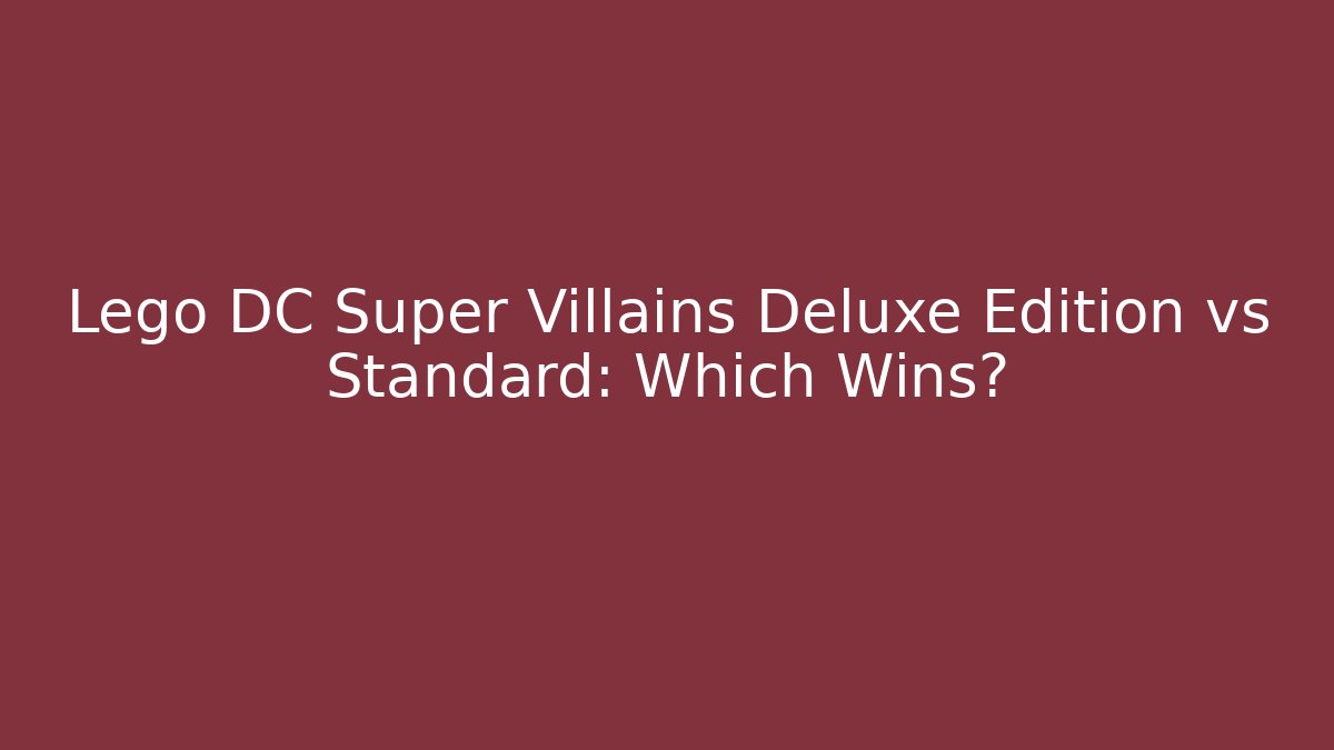 Lego DC Super Villains Deluxe Edition vs Standard: Which Wins?
