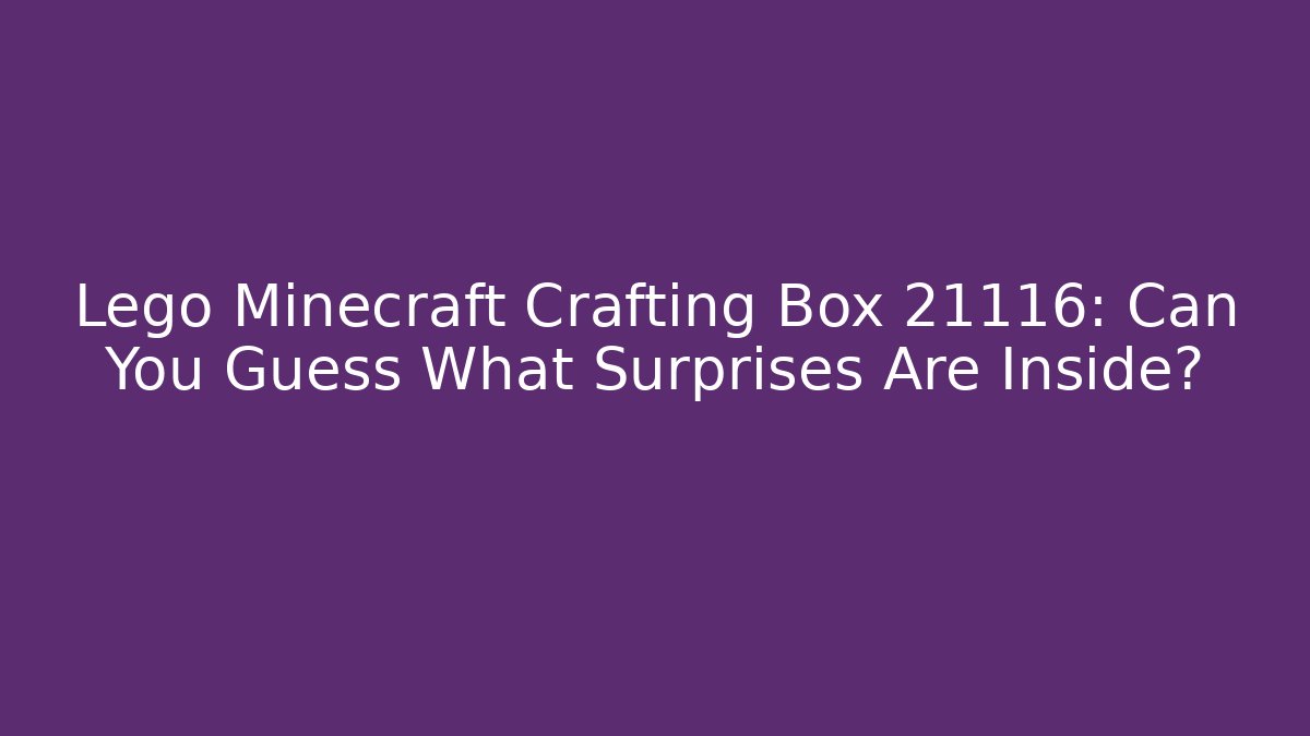 Lego Minecraft Crafting Box 21116: Can You Guess What Surprises Are Inside?