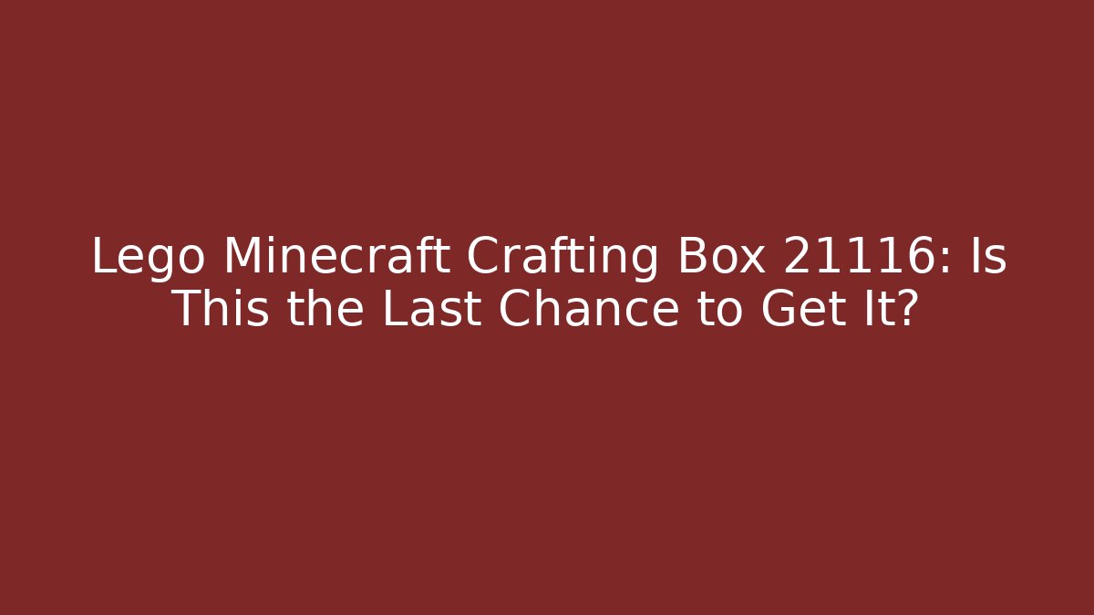 Lego Minecraft Crafting Box 21116: Is This the Last Chance to Get It?