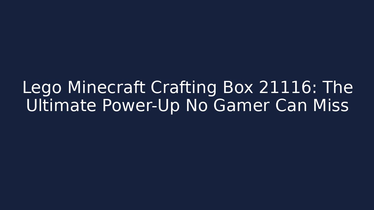 Lego Minecraft Crafting Box 21116: The Ultimate Power-Up No Gamer Can Miss
