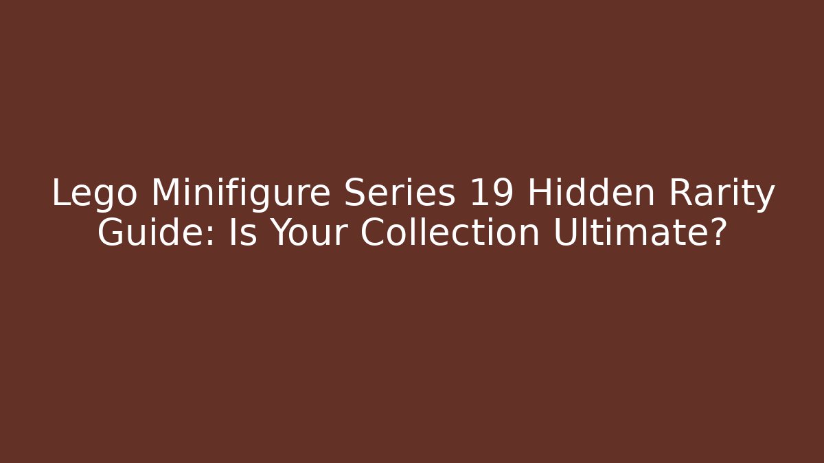 Lego Minifigure Series 19 Hidden Rarity Guide: Is Your Collection Ultimate?